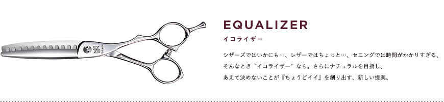 イコライザー｜シザーズではいかにも…、レザーではちょっと…、セニングでは時間がかかりすぎる、そんなとき〝イコライザー″なら。さらにナチュラルを目指し、あえて決めないことが『ちょうどイイ』を創り出す、新しい提案。