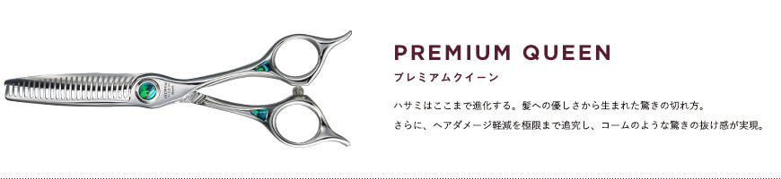 プレミアムクイーン｜ハサミはここまで進化する。髪への優しさから生まれた驚きの切れ方。さらに、ヘアダメージ軽減を極限まで追究し、コームのような驚きの抜け感が実現。
