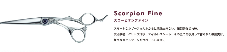 スコーピオンファイン｜スマートなシザーフォルムからは想像出来ない、圧倒的な切れ味。支点機構、グリップ形状、オイルレスシート、その全てを改良して作られた機能美は、アーティストの感性をくすぐります。
