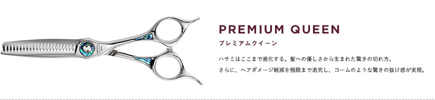 プレミアムクイーン｜ハサミはここまで進化する。髪への優しさから生まれた驚きの切れ方。さらに、ヘアダメージ軽減を極限まで追究し、コームのような驚きの抜け感が実現。