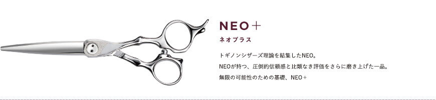 NEO＋｜トギノンシザーズ理論を結集したNEO。NEOが持つ、圧倒的信頼感と比類なき評価をさらに磨き上げた一品。無限の可能性のための基礎、NEO＋。